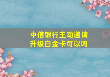 中信银行主动邀请升级白金卡可以吗