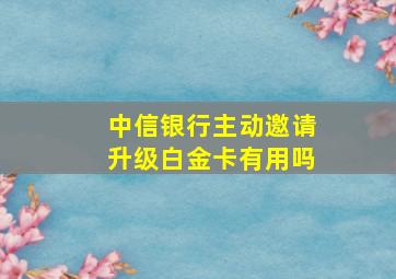 中信银行主动邀请升级白金卡有用吗