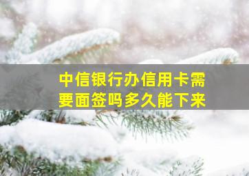 中信银行办信用卡需要面签吗多久能下来