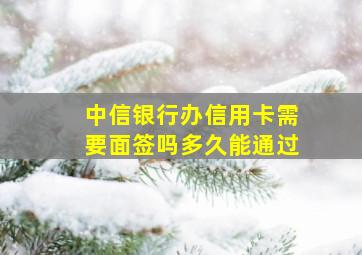 中信银行办信用卡需要面签吗多久能通过