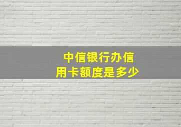 中信银行办信用卡额度是多少