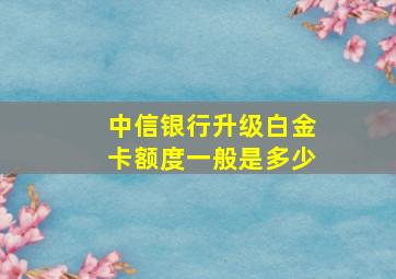 中信银行升级白金卡额度一般是多少