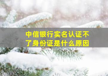 中信银行实名认证不了身份证是什么原因