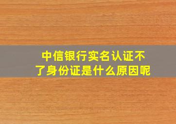 中信银行实名认证不了身份证是什么原因呢