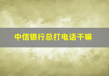 中信银行总打电话干嘛