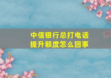 中信银行总打电话提升额度怎么回事