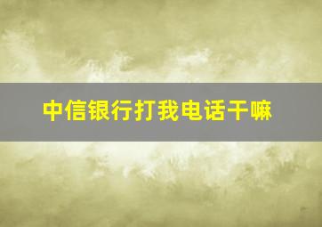 中信银行打我电话干嘛