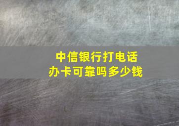 中信银行打电话办卡可靠吗多少钱