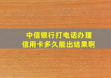 中信银行打电话办理信用卡多久能出结果啊