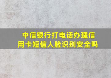 中信银行打电话办理信用卡短信人脸识别安全吗