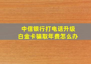 中信银行打电话升级白金卡骗取年费怎么办