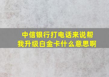 中信银行打电话来说帮我升级白金卡什么意思啊