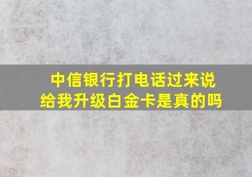 中信银行打电话过来说给我升级白金卡是真的吗