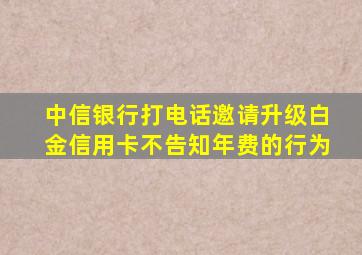 中信银行打电话邀请升级白金信用卡不告知年费的行为