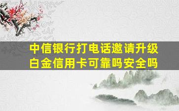 中信银行打电话邀请升级白金信用卡可靠吗安全吗