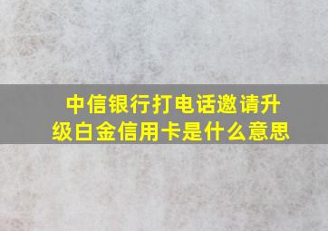 中信银行打电话邀请升级白金信用卡是什么意思