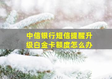 中信银行短信提醒升级白金卡额度怎么办