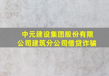 中元建设集团股份有限公司建筑分公司借贷诈骗