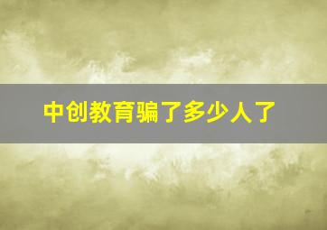 中创教育骗了多少人了