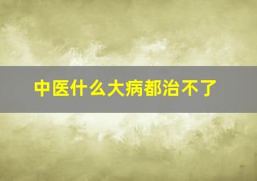 中医什么大病都治不了