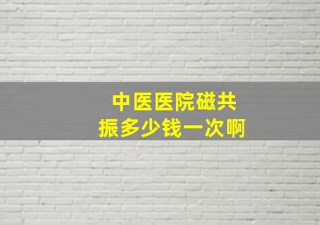 中医医院磁共振多少钱一次啊