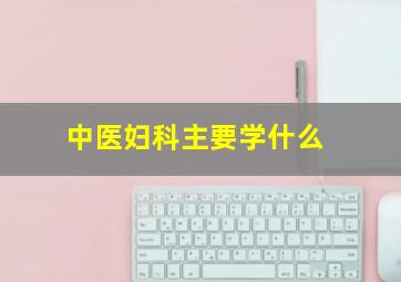 中医妇科主要学什么