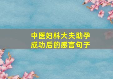 中医妇科大夫助孕成功后的感言句子