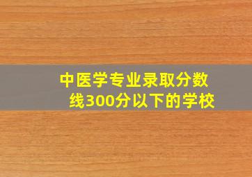 中医学专业录取分数线300分以下的学校