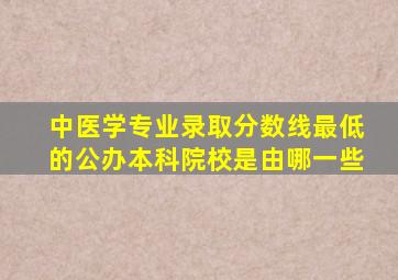 中医学专业录取分数线最低的公办本科院校是由哪一些