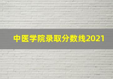 中医学院录取分数线2021