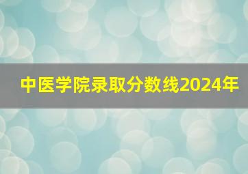 中医学院录取分数线2024年