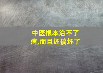 中医根本治不了病,而且还搞坏了