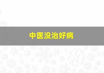 中医没治好病