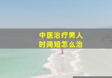 中医治疗男人时间短怎么治