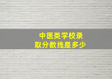 中医类学校录取分数线是多少