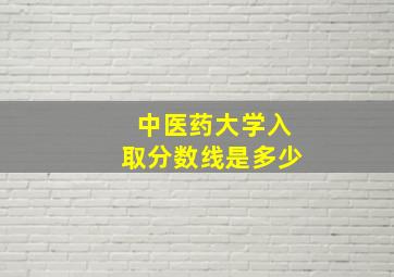 中医药大学入取分数线是多少