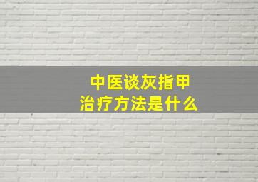 中医谈灰指甲治疗方法是什么