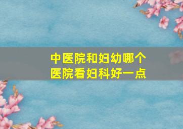 中医院和妇幼哪个医院看妇科好一点