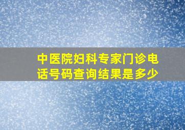 中医院妇科专家门诊电话号码查询结果是多少