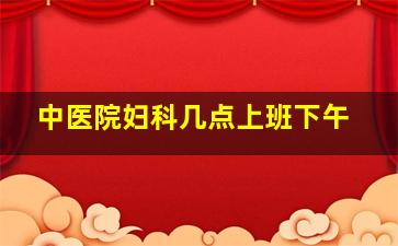 中医院妇科几点上班下午