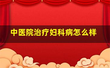 中医院治疗妇科病怎么样