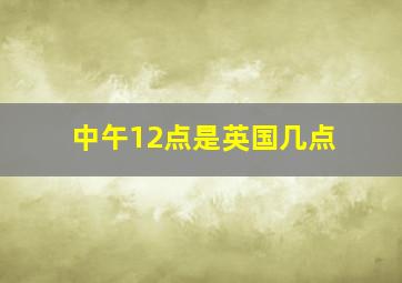 中午12点是英国几点