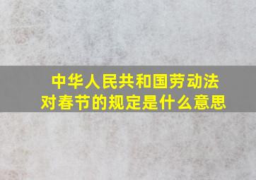 中华人民共和国劳动法对春节的规定是什么意思