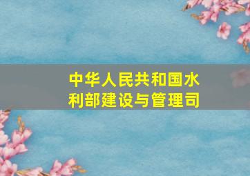 中华人民共和国水利部建设与管理司