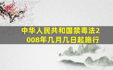 中华人民共和国禁毒法2008年几月几日起施行