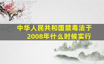 中华人民共和国禁毒法于2008年什么时候实行