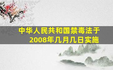 中华人民共和国禁毒法于2008年几月几日实施