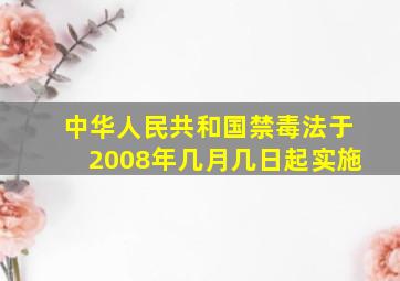 中华人民共和国禁毒法于2008年几月几日起实施