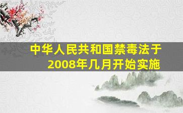 中华人民共和国禁毒法于2008年几月开始实施