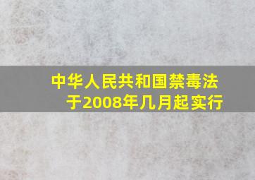 中华人民共和国禁毒法于2008年几月起实行